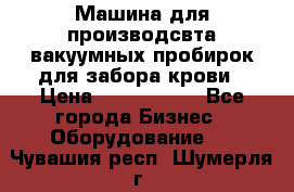 Машина для производсвта вакуумных пробирок для забора крови › Цена ­ 1 000 000 - Все города Бизнес » Оборудование   . Чувашия респ.,Шумерля г.